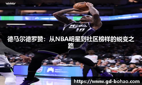 德马尔德罗赞：从NBA明星到社区榜样的蜕变之路