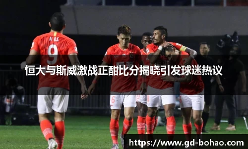 恒大与斯威激战正酣比分揭晓引发球迷热议