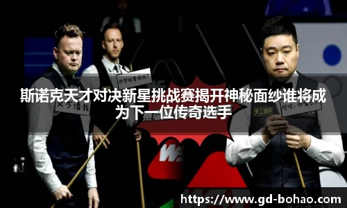 斯诺克天才对决新星挑战赛揭开神秘面纱谁将成为下一位传奇选手