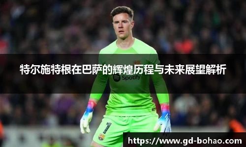 特尔施特根在巴萨的辉煌历程与未来展望解析