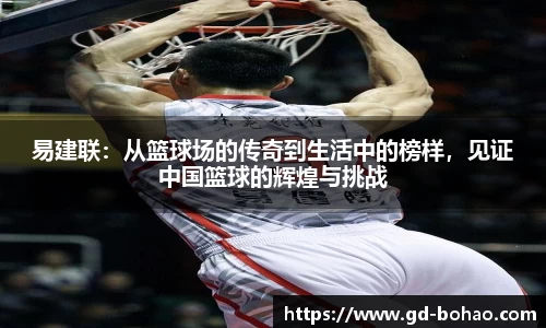 易建联：从篮球场的传奇到生活中的榜样，见证中国篮球的辉煌与挑战