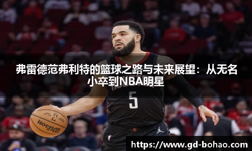 弗雷德范弗利特的篮球之路与未来展望：从无名小卒到NBA明星