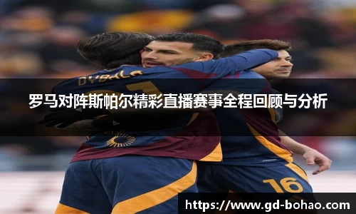 罗马对阵斯帕尔精彩直播赛事全程回顾与分析