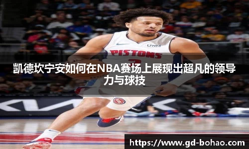 凯德坎宁安如何在NBA赛场上展现出超凡的领导力与球技