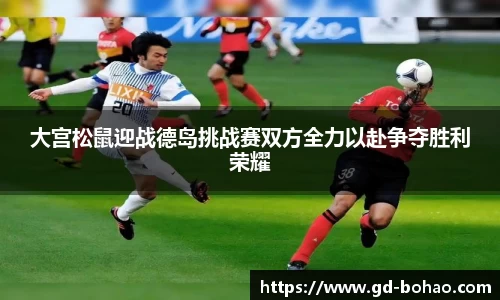 大宫松鼠迎战德岛挑战赛双方全力以赴争夺胜利荣耀