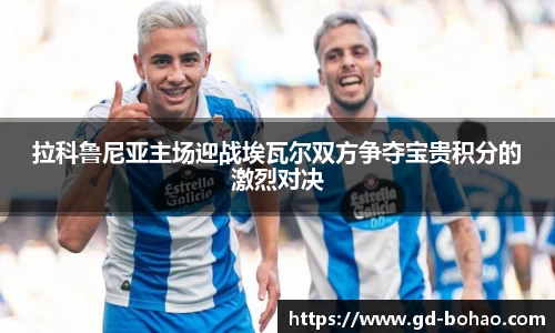 拉科鲁尼亚主场迎战埃瓦尔双方争夺宝贵积分的激烈对决