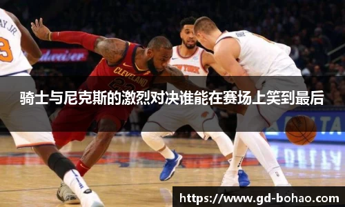 骑士与尼克斯的激烈对决谁能在赛场上笑到最后